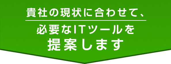 貴社の現状に合わせて、必要なITツールを提案します