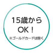 15歳からOK！※ゴールドカードは除く