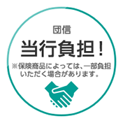 団信 当行負担！ ※保険商品によっては、一部負担いただく場合があります。