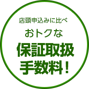 店頭申込みに比べおトクな保証取扱手数料！