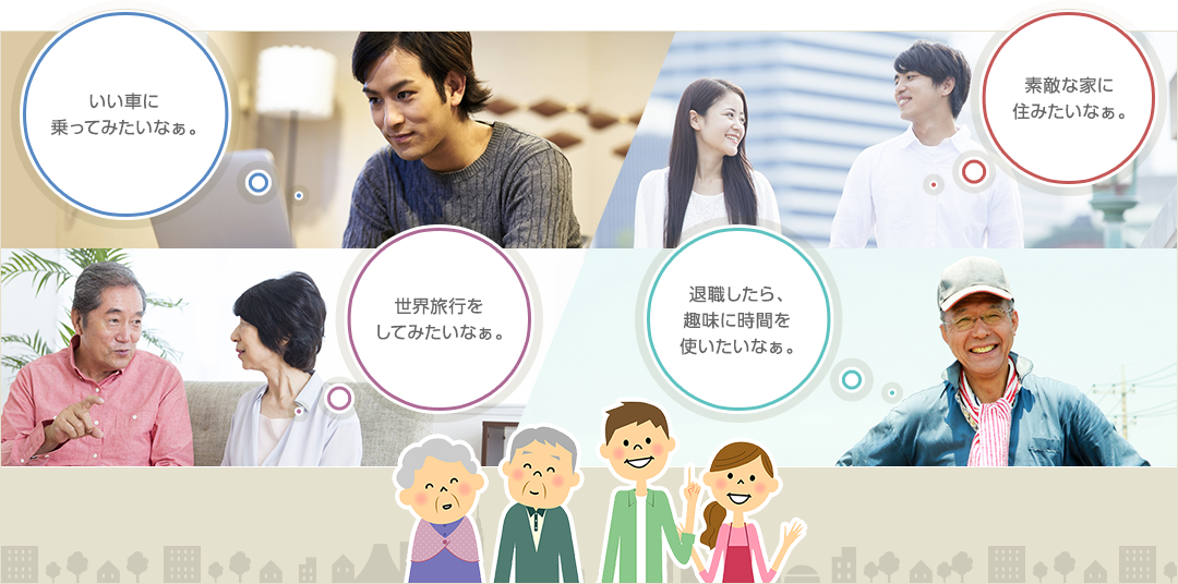 「いい車に乗ってみたいなぁ。」「世界旅行をしてみたいなぁ。」「素敵な家に住みたいなぁ。」「退職したら、趣味に時間を使いたいなぁ。」