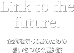 Link to the future.企業継続・発展のための想いをつなぐ選択肢