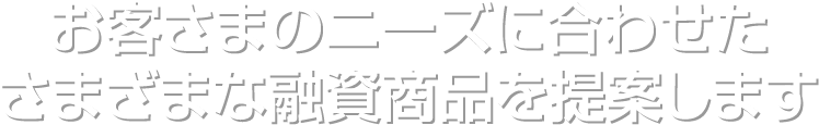 お客さまのニーズに合わせたさまざまな融資商品を提案します