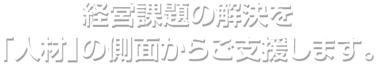経営課題の解決を「人材」の側面からご支援します。