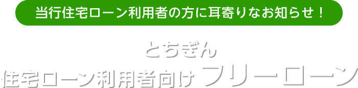 当行住宅ローン利用者の方に耳寄りなお知らせ！ とちぎん 住宅ローン利用者向けフリーローン