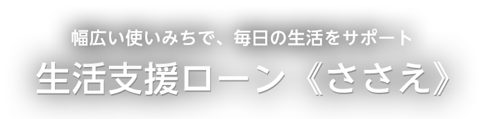 幅広い使いみちで、毎日の生活をサポート 生活支援ローン《ささえ》