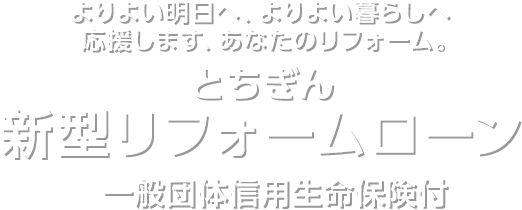 sq mよりよい明日へ、よりよい暮らしへ　応援します、あなたのリフォーム。　とちぎん　新型リフォームローン　一般団体信用生命保険付