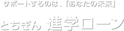 サポートするのは、「あなたの未来」 とちぎん 進学ローン