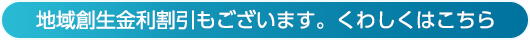 地域創生金利割引もございます。　くわしくはこちら