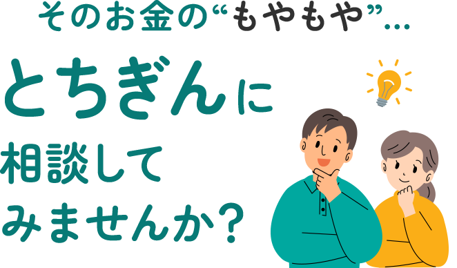 そのお金の“もやもや”…とちぎんに相談してみませんか？