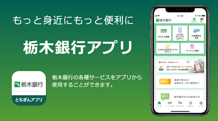 栃木銀行アプリ：もっと身近にもっと便利に栃木銀行の各種サービスをアプリから
使用することができます。