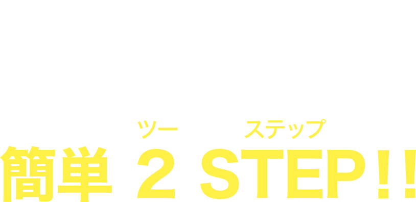 さぁ、はじめましょう！今すぐ始めたい方へ、簡単2STEP！！