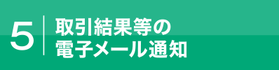 5.取引結果等の電子メール通知