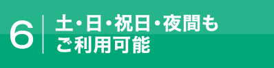 6.土・日・祝日・夜間もご利用可能