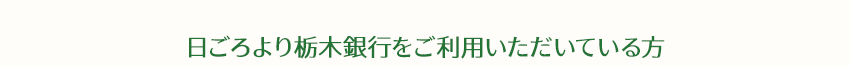 日ごろより栃木銀行をご利用いただいている方