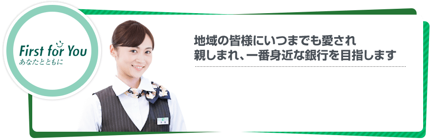 地域の皆様にいつまでも愛され親しまれ、一番身近な銀行を目指します