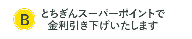 Ｂ：とちぎんスーパーポイントで金利優遇いたします。