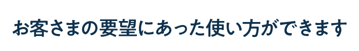 お客さまの要望にあった使い方ができます