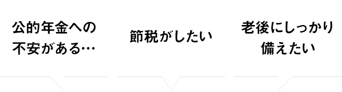 公的年金への不安がある… 節税がしたい 老後にしっかり備えたい