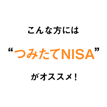 こんな方には“つみたてNISA”がオススメ！