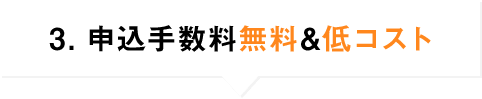 3．申込手数料無料&低コスト