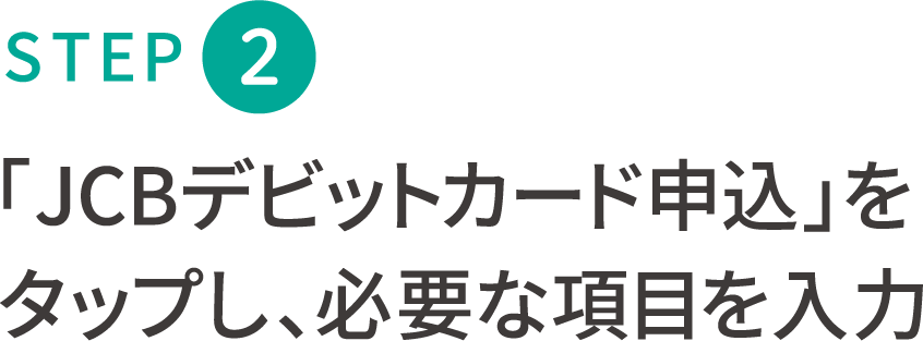 STEP 2 「JCBデビットカード申込」をし、必要な項目を入力