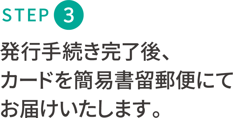 STEP 2 発行手続き完了後、カードを簡易書類郵便にてお届けいたします。