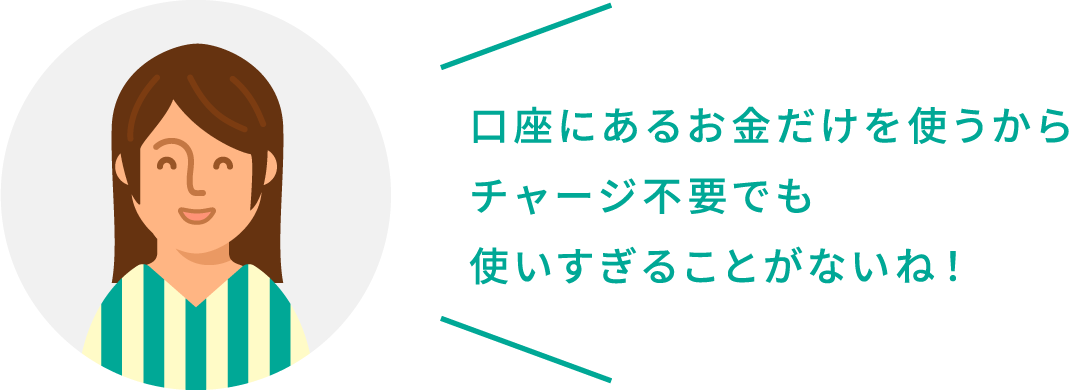 口座にあるお金だけを使うからチャージ不要でも使いすぎることがないね！