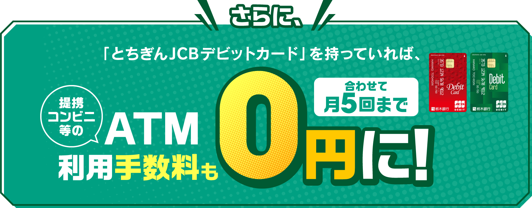 さらに、｢とちぎんJCBデビットカード｣を持っていれば、ATM利用手数料も0円に!