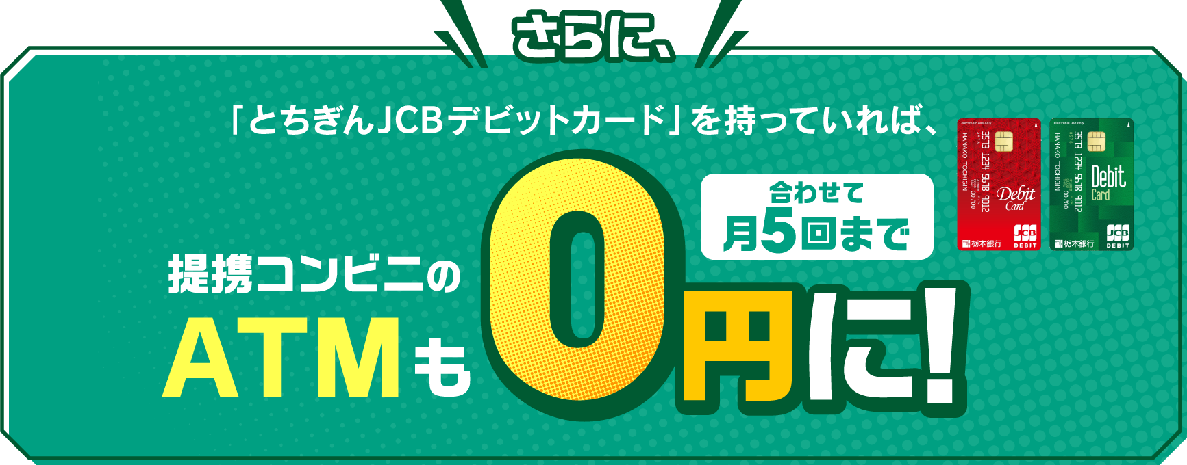 さらに、｢とちぎんJCBデビットカード｣を持っていれば、ATM利用手数料も0円に!