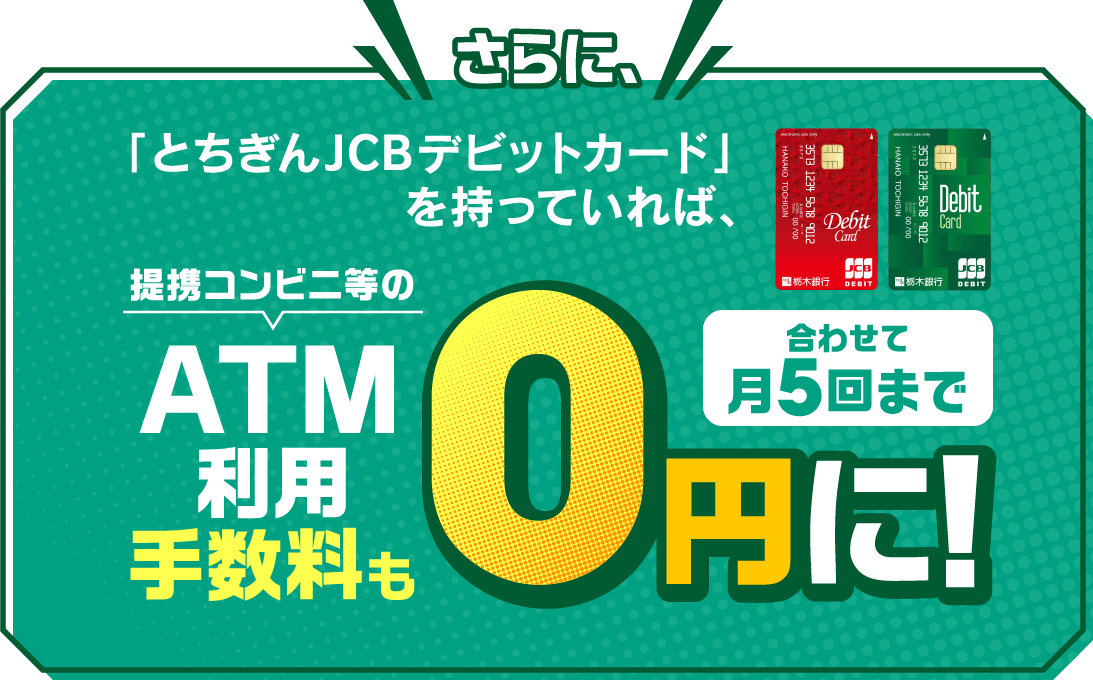さらに、｢とちぎんJCBデビットカード｣を持っていれば、ATM利用手数料も0円に!