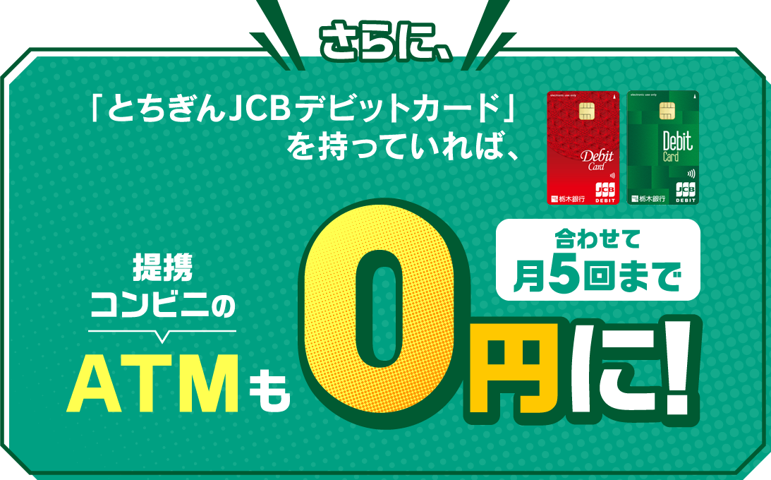 さらに、｢とちぎんJCBデビットカード｣を持っていれば、ATM利用手数料も0円に!
