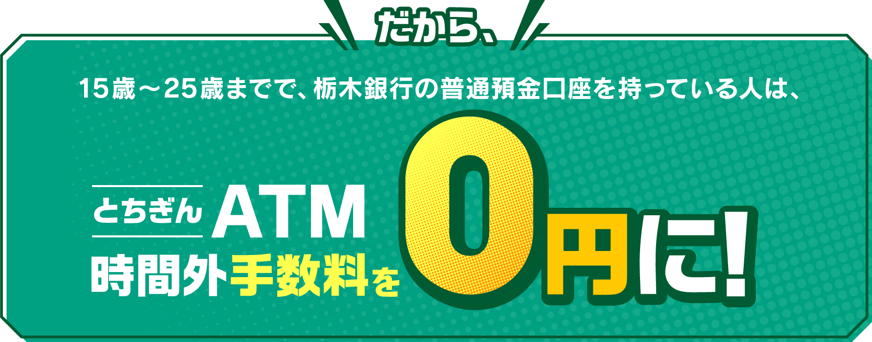 だから、15歳〜25歳までで、栃木銀行の普通預金口座を持っている人は、手数料が0円！